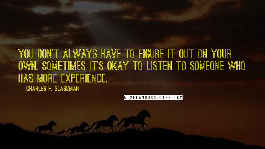 Charles F. Glassman Quotes: You don't always have to figure it out on your own. Sometimes it's okay to listen to someone who has more experience.