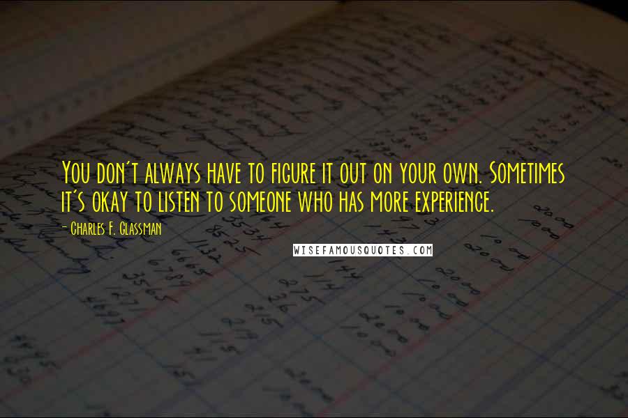 Charles F. Glassman Quotes: You don't always have to figure it out on your own. Sometimes it's okay to listen to someone who has more experience.