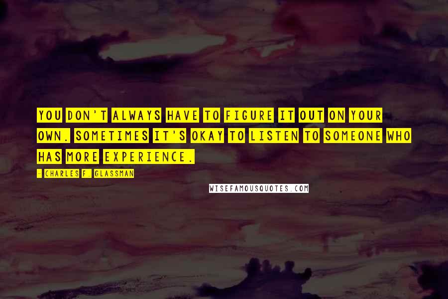 Charles F. Glassman Quotes: You don't always have to figure it out on your own. Sometimes it's okay to listen to someone who has more experience.