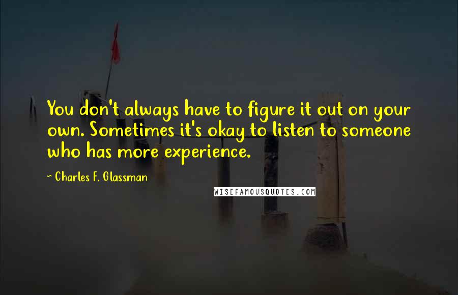 Charles F. Glassman Quotes: You don't always have to figure it out on your own. Sometimes it's okay to listen to someone who has more experience.