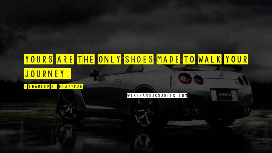 Charles F. Glassman Quotes: Yours are the only shoes made to walk your journey.