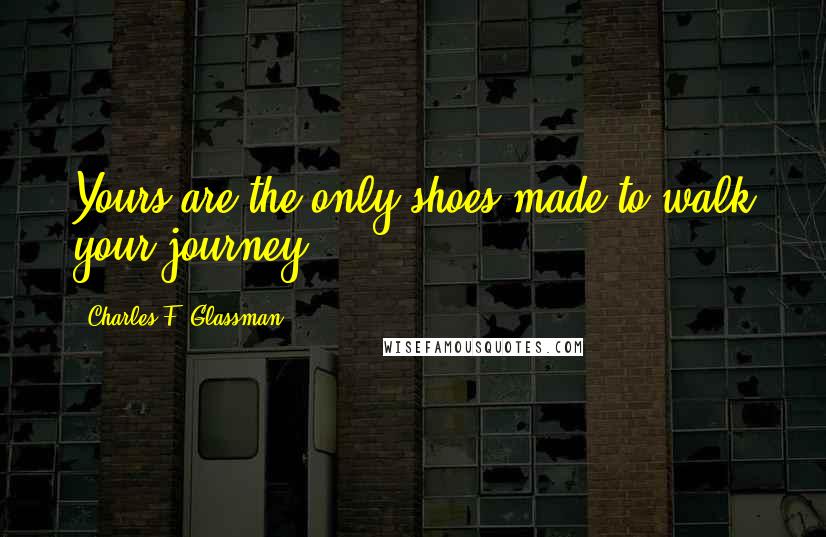 Charles F. Glassman Quotes: Yours are the only shoes made to walk your journey.