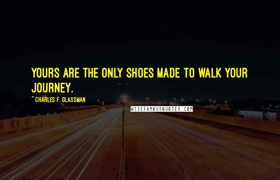 Charles F. Glassman Quotes: Yours are the only shoes made to walk your journey.