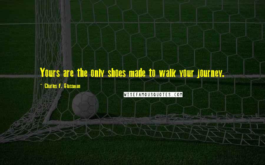 Charles F. Glassman Quotes: Yours are the only shoes made to walk your journey.