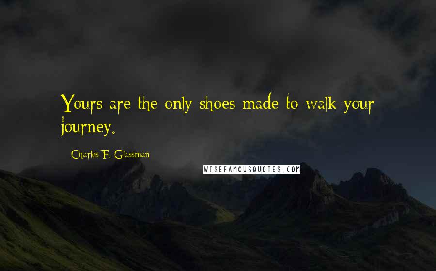 Charles F. Glassman Quotes: Yours are the only shoes made to walk your journey.
