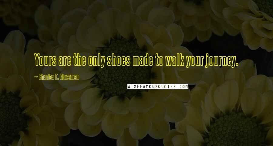 Charles F. Glassman Quotes: Yours are the only shoes made to walk your journey.