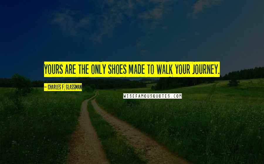 Charles F. Glassman Quotes: Yours are the only shoes made to walk your journey.