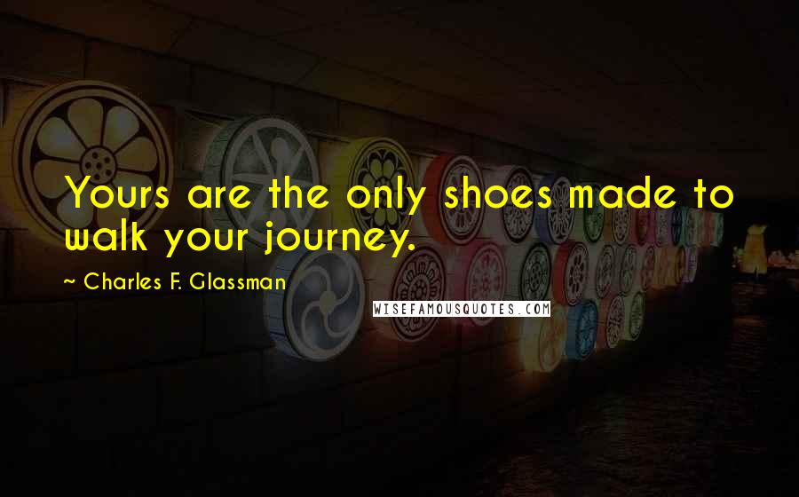 Charles F. Glassman Quotes: Yours are the only shoes made to walk your journey.