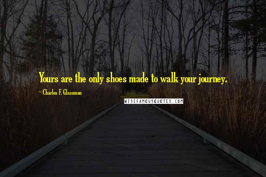 Charles F. Glassman Quotes: Yours are the only shoes made to walk your journey.