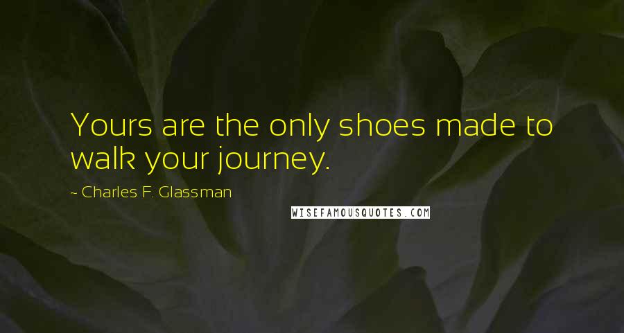 Charles F. Glassman Quotes: Yours are the only shoes made to walk your journey.