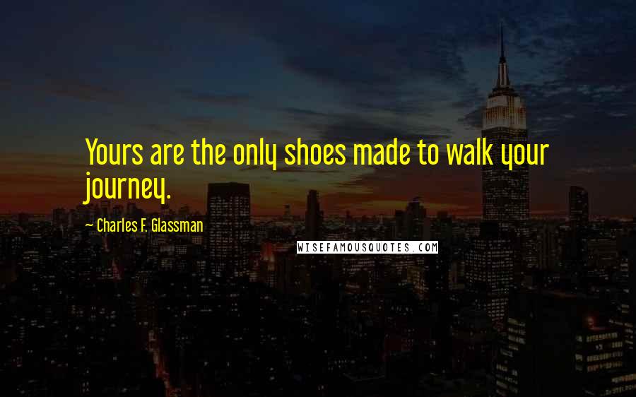 Charles F. Glassman Quotes: Yours are the only shoes made to walk your journey.