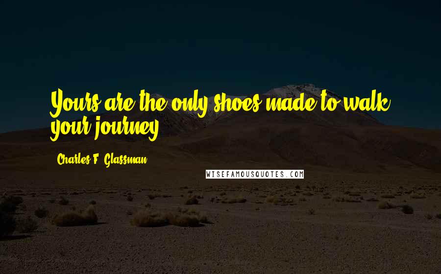 Charles F. Glassman Quotes: Yours are the only shoes made to walk your journey.