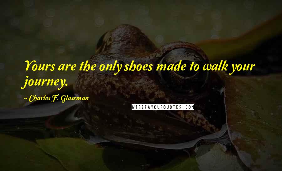 Charles F. Glassman Quotes: Yours are the only shoes made to walk your journey.