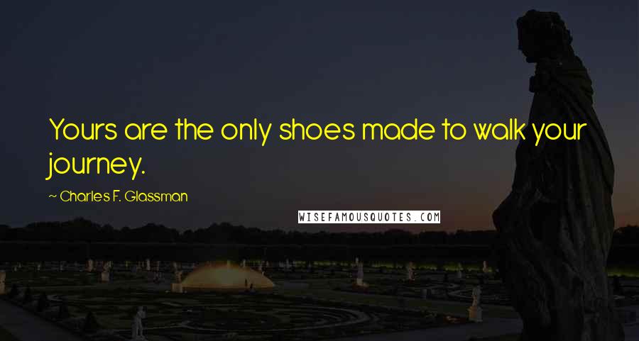 Charles F. Glassman Quotes: Yours are the only shoes made to walk your journey.