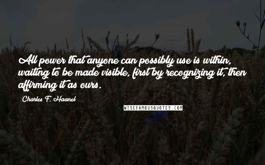 Charles F. Haanel Quotes: All power that anyone can possibly use is within, waiting to be made visible, first by recognizing it, then affirming it as ours.