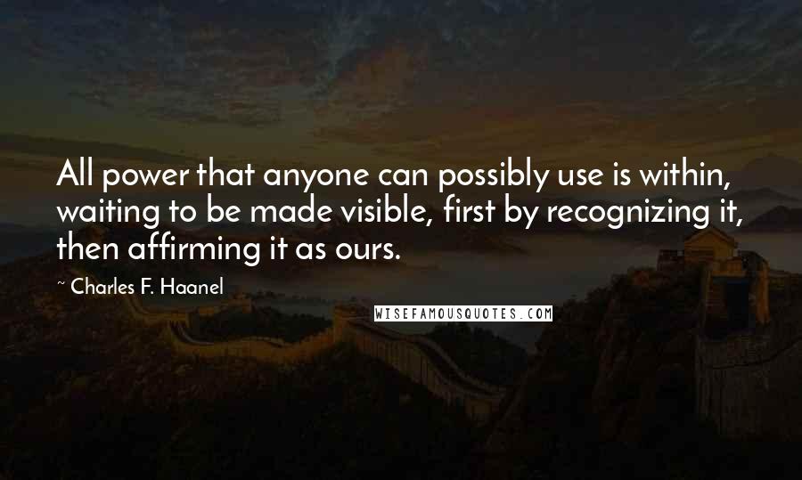 Charles F. Haanel Quotes: All power that anyone can possibly use is within, waiting to be made visible, first by recognizing it, then affirming it as ours.