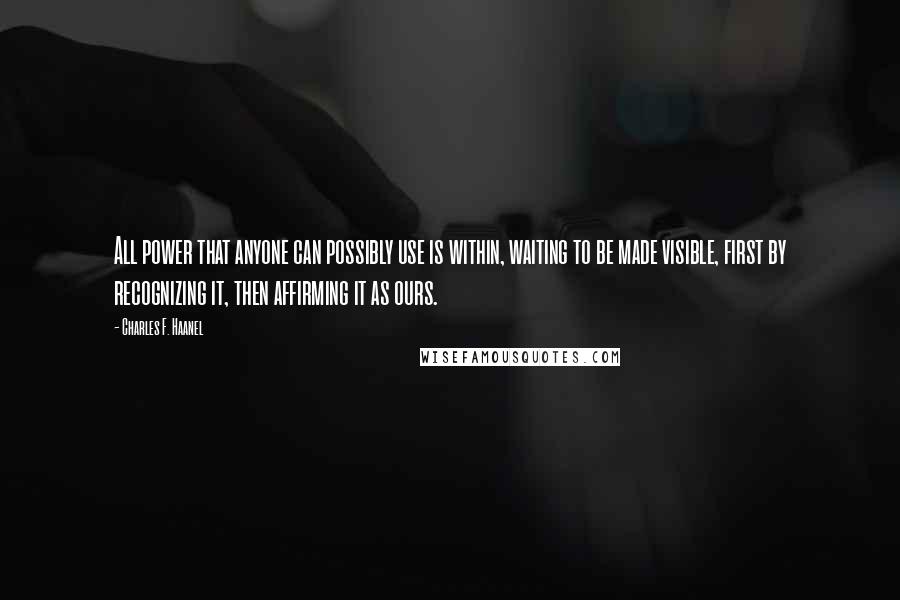 Charles F. Haanel Quotes: All power that anyone can possibly use is within, waiting to be made visible, first by recognizing it, then affirming it as ours.