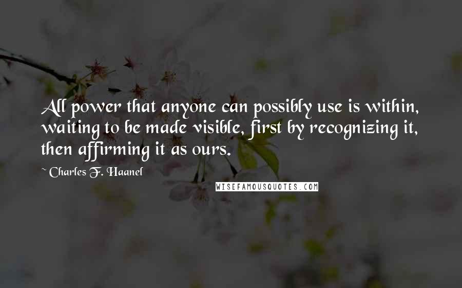 Charles F. Haanel Quotes: All power that anyone can possibly use is within, waiting to be made visible, first by recognizing it, then affirming it as ours.