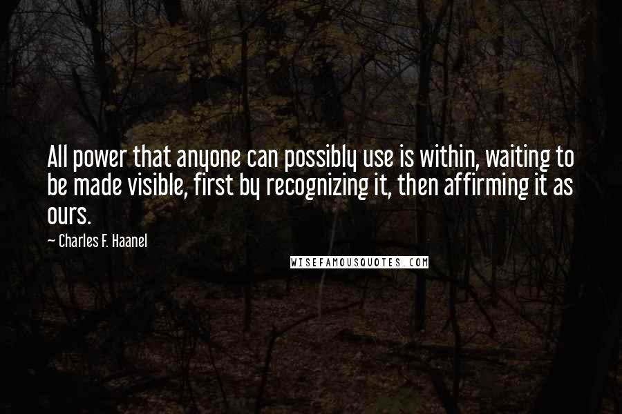 Charles F. Haanel Quotes: All power that anyone can possibly use is within, waiting to be made visible, first by recognizing it, then affirming it as ours.