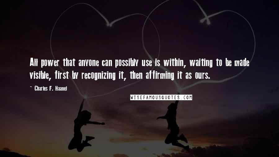 Charles F. Haanel Quotes: All power that anyone can possibly use is within, waiting to be made visible, first by recognizing it, then affirming it as ours.