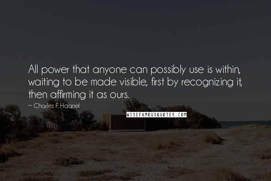 Charles F. Haanel Quotes: All power that anyone can possibly use is within, waiting to be made visible, first by recognizing it, then affirming it as ours.