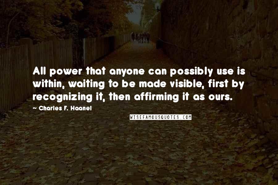 Charles F. Haanel Quotes: All power that anyone can possibly use is within, waiting to be made visible, first by recognizing it, then affirming it as ours.