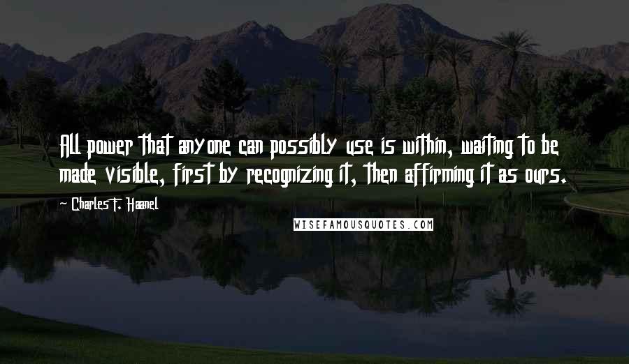 Charles F. Haanel Quotes: All power that anyone can possibly use is within, waiting to be made visible, first by recognizing it, then affirming it as ours.