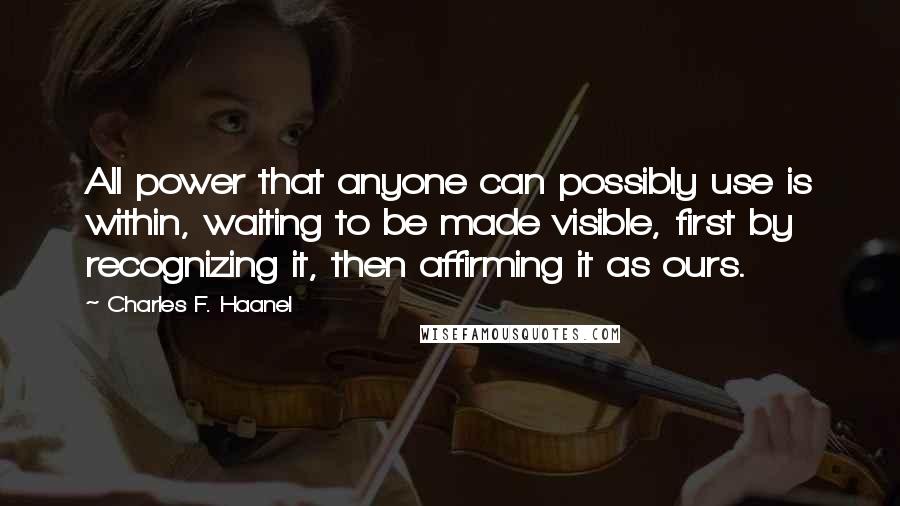 Charles F. Haanel Quotes: All power that anyone can possibly use is within, waiting to be made visible, first by recognizing it, then affirming it as ours.