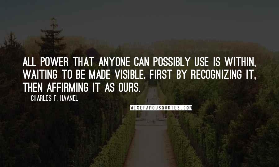 Charles F. Haanel Quotes: All power that anyone can possibly use is within, waiting to be made visible, first by recognizing it, then affirming it as ours.