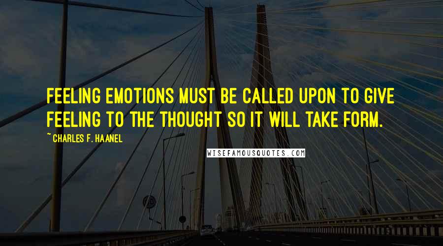 Charles F. Haanel Quotes: Feeling emotions must be called upon to give feeling to the thought so it will take form.