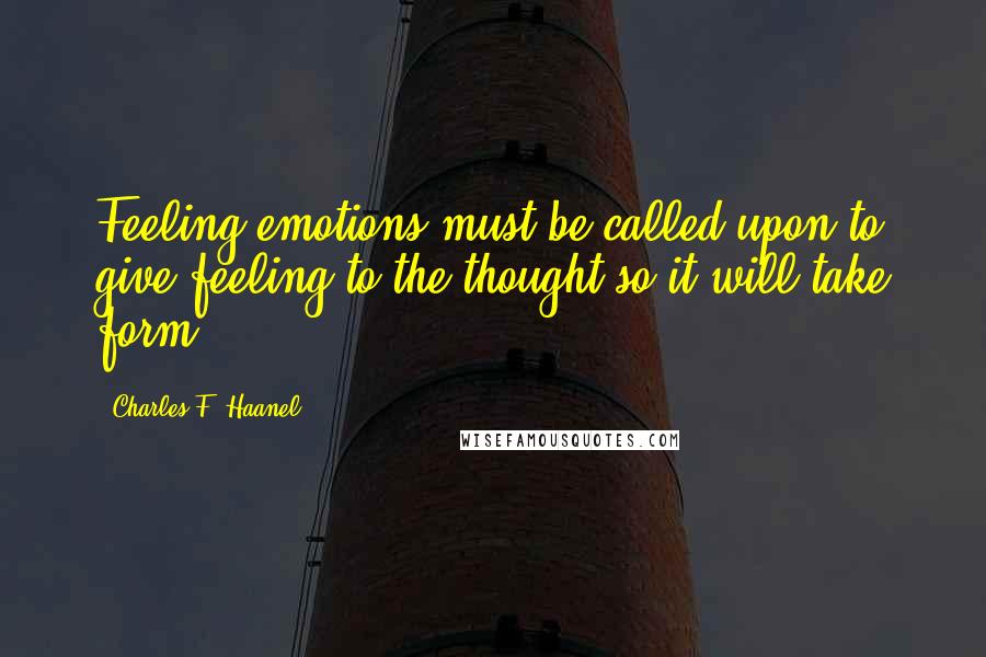 Charles F. Haanel Quotes: Feeling emotions must be called upon to give feeling to the thought so it will take form.