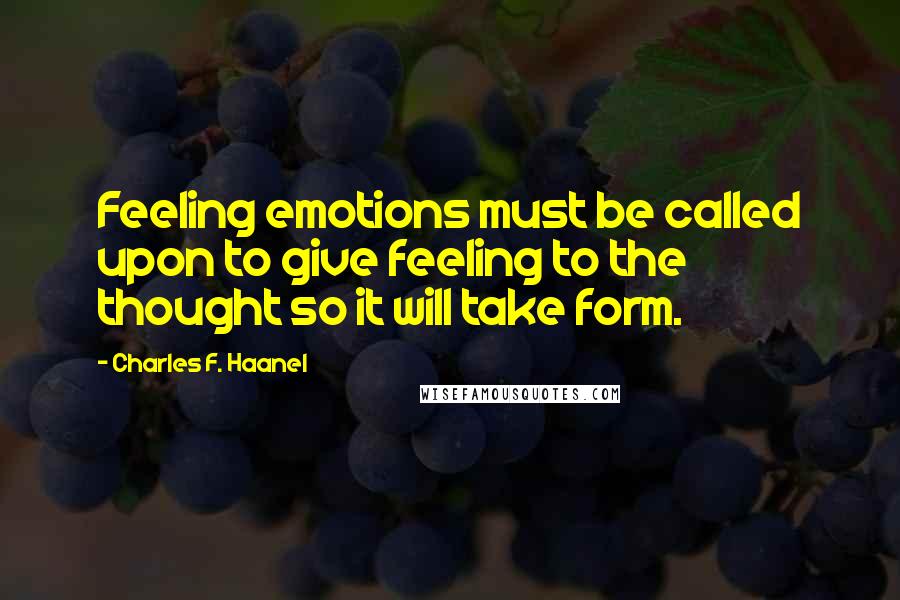 Charles F. Haanel Quotes: Feeling emotions must be called upon to give feeling to the thought so it will take form.