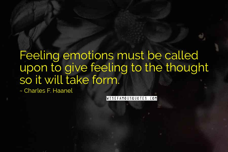Charles F. Haanel Quotes: Feeling emotions must be called upon to give feeling to the thought so it will take form.