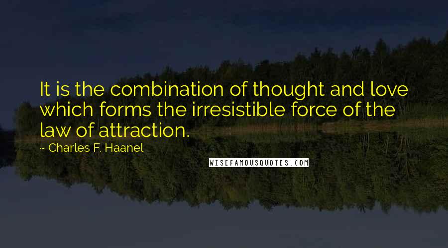 Charles F. Haanel Quotes: It is the combination of thought and love which forms the irresistible force of the law of attraction.