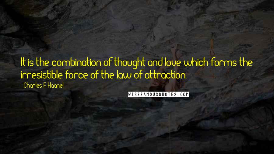 Charles F. Haanel Quotes: It is the combination of thought and love which forms the irresistible force of the law of attraction.