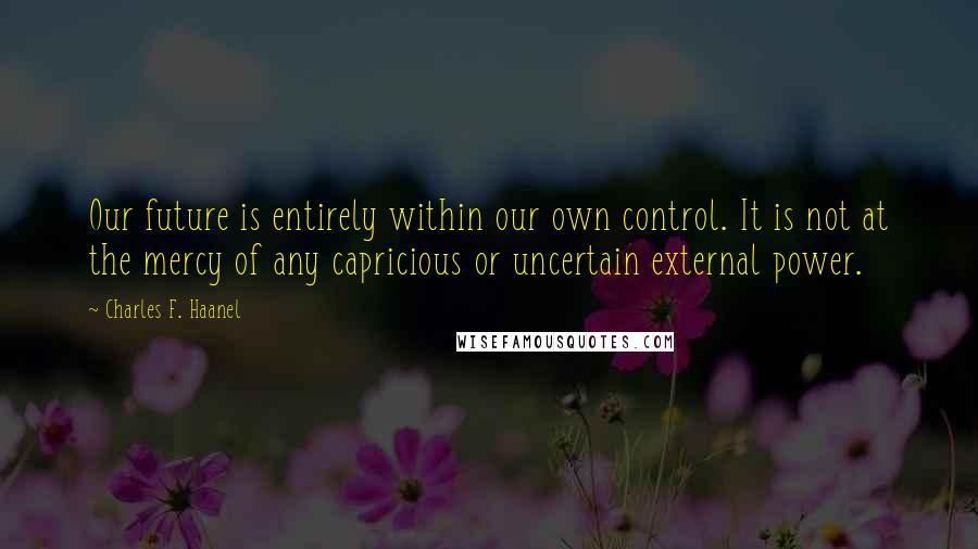 Charles F. Haanel Quotes: Our future is entirely within our own control. It is not at the mercy of any capricious or uncertain external power.