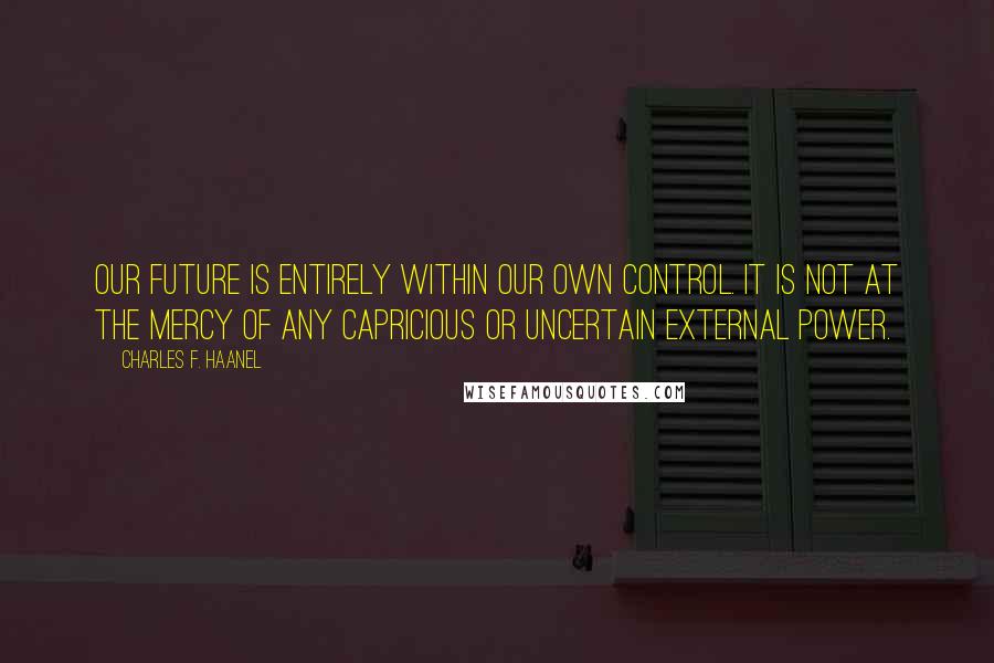 Charles F. Haanel Quotes: Our future is entirely within our own control. It is not at the mercy of any capricious or uncertain external power.