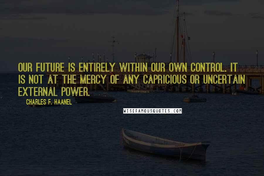 Charles F. Haanel Quotes: Our future is entirely within our own control. It is not at the mercy of any capricious or uncertain external power.