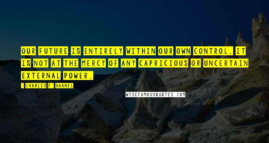 Charles F. Haanel Quotes: Our future is entirely within our own control. It is not at the mercy of any capricious or uncertain external power.