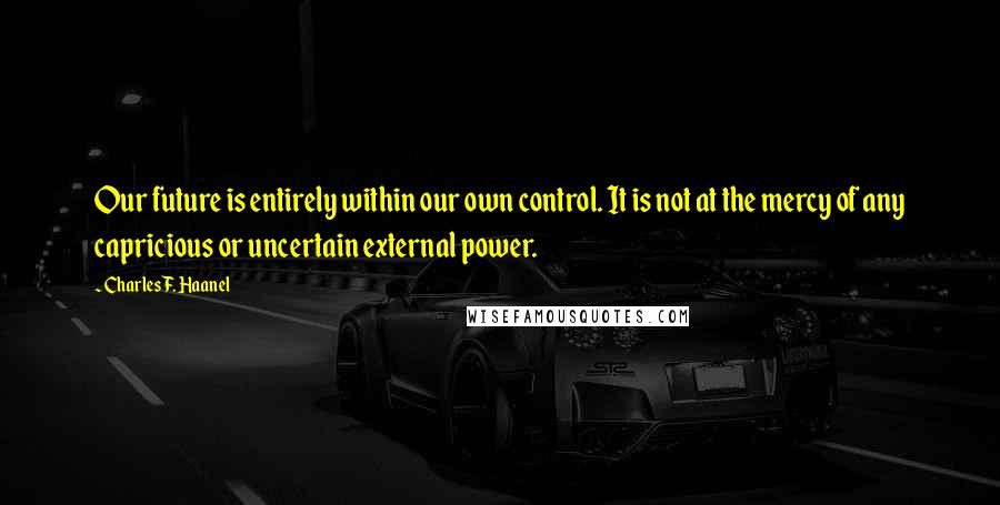Charles F. Haanel Quotes: Our future is entirely within our own control. It is not at the mercy of any capricious or uncertain external power.