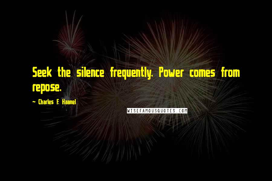 Charles F. Haanel Quotes: Seek the silence frequently. Power comes from repose.