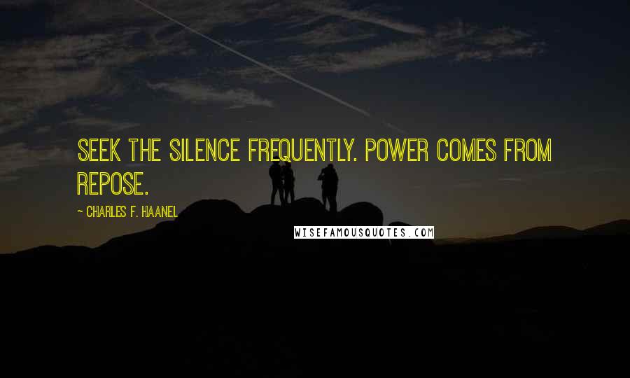 Charles F. Haanel Quotes: Seek the silence frequently. Power comes from repose.