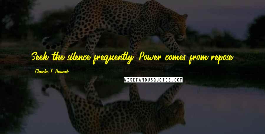 Charles F. Haanel Quotes: Seek the silence frequently. Power comes from repose.