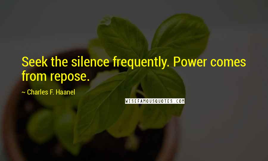 Charles F. Haanel Quotes: Seek the silence frequently. Power comes from repose.