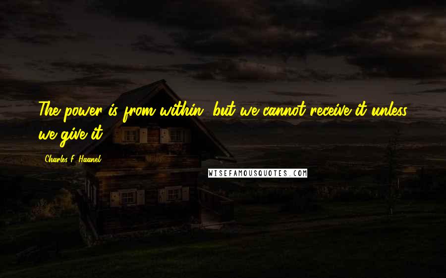 Charles F. Haanel Quotes: The power is from within, but we cannot receive it unless we give it.