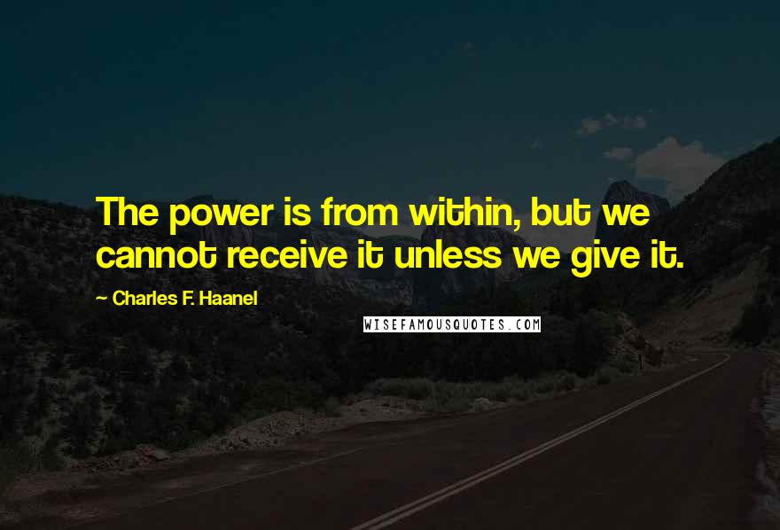 Charles F. Haanel Quotes: The power is from within, but we cannot receive it unless we give it.