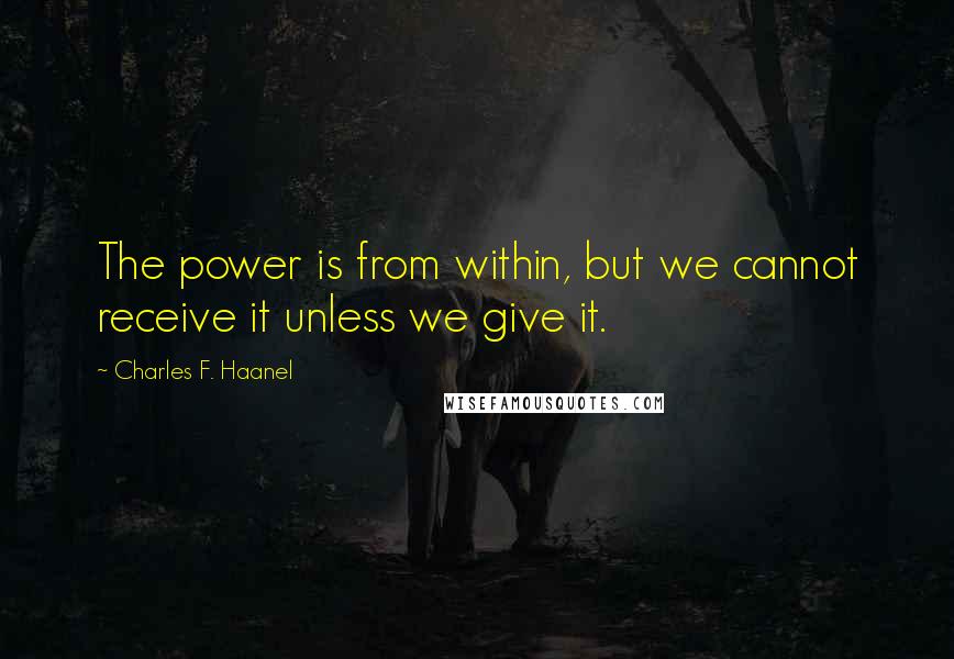 Charles F. Haanel Quotes: The power is from within, but we cannot receive it unless we give it.