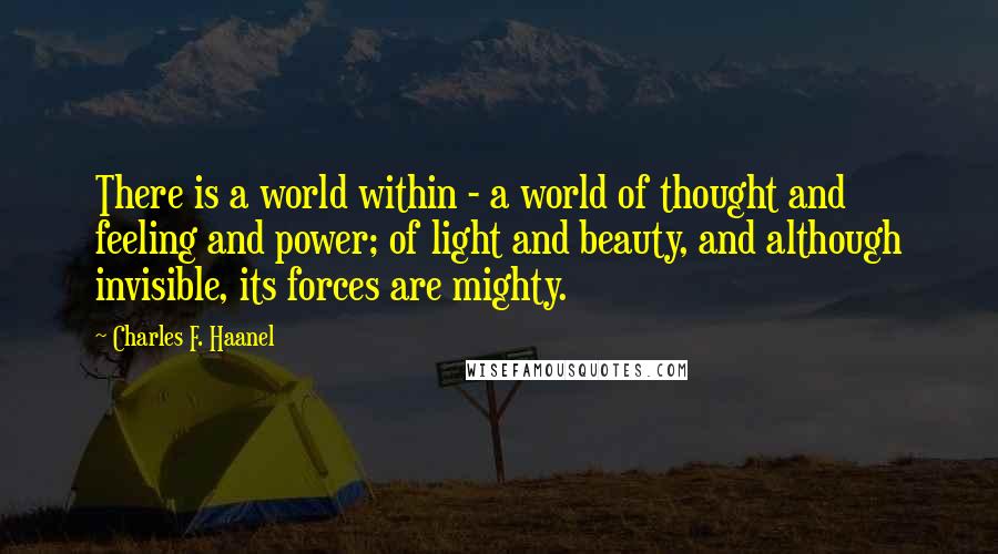 Charles F. Haanel Quotes: There is a world within - a world of thought and feeling and power; of light and beauty, and although invisible, its forces are mighty.