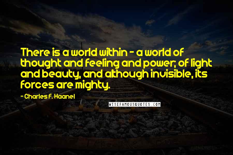 Charles F. Haanel Quotes: There is a world within - a world of thought and feeling and power; of light and beauty, and although invisible, its forces are mighty.