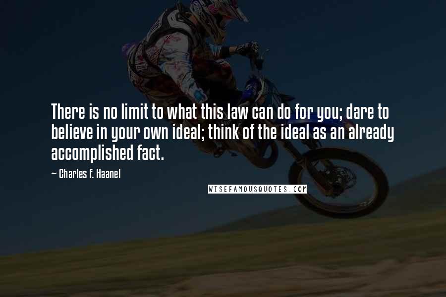 Charles F. Haanel Quotes: There is no limit to what this law can do for you; dare to believe in your own ideal; think of the ideal as an already accomplished fact.